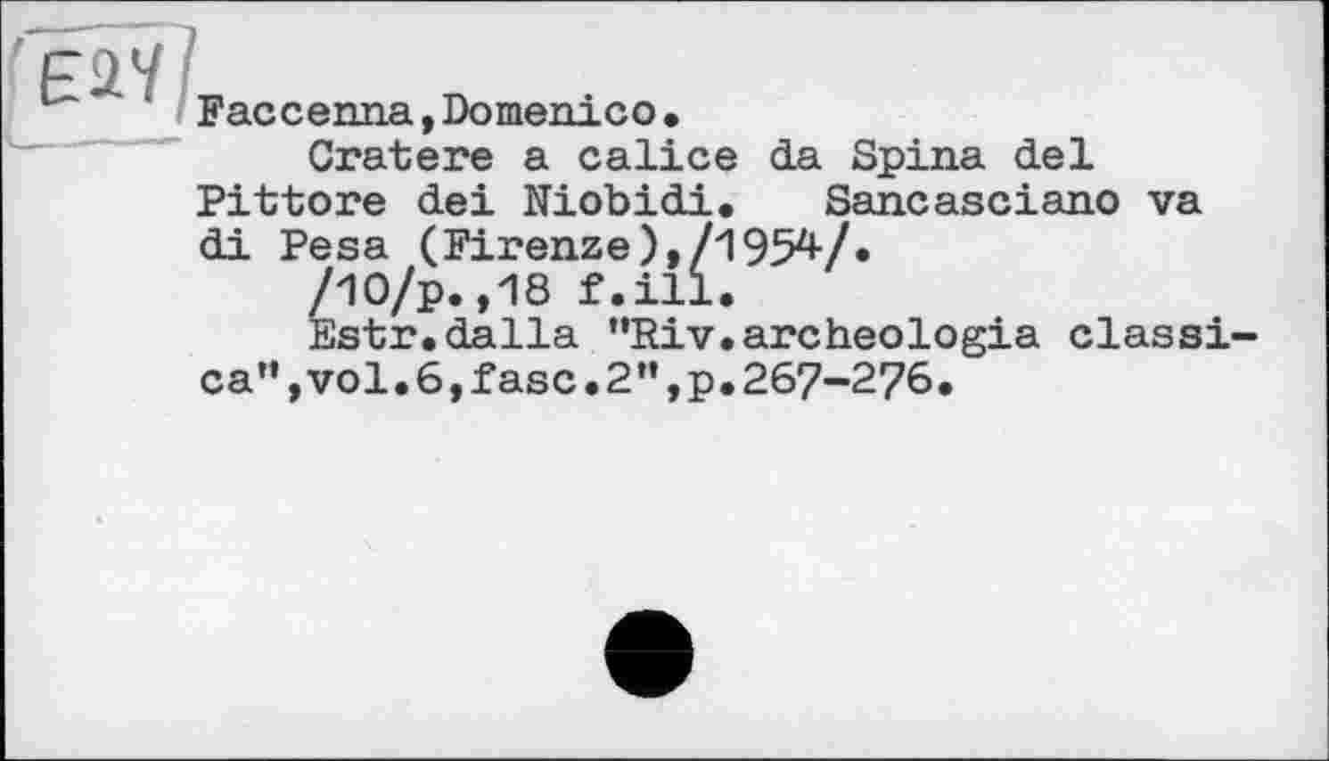 ﻿Faccenna,Domenico•
Cratere a calice da Spina del Pittore dei Niobidi. Sancasciano va di Pesa (Firenze),/19547.
/Ю/р. ,18 f.ill.
Estr.dalla "Riv.archeologia class! ca”,vol.6,fasc.2",p.267-276.